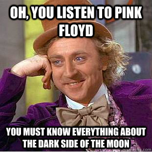 Oh, you listen to pink Floyd  you must know everything about the dark side of the moon  Condescending Wonka