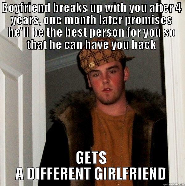 What do I even - BOYFRIEND BREAKS UP WITH YOU AFTER 4 YEARS, ONE MONTH LATER PROMISES HE'LL BE THE BEST PERSON FOR YOU SO THAT HE CAN HAVE YOU BACK GETS A DIFFERENT GIRLFRIEND Scumbag Steve