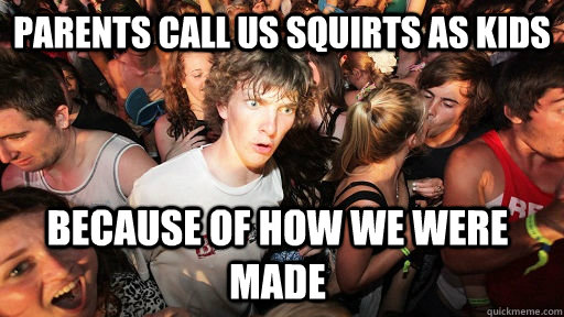 Parents call us squirts as kids Because of how we were made  Sudden Clarity Clarence