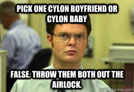 pick one cylon boyfriend or cylon baby false. throw them both out the airlock.  Dwight False