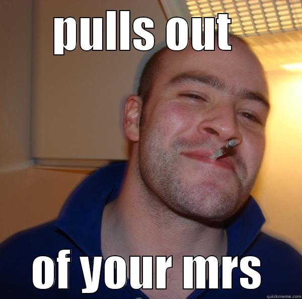 PULLS OUT  OF YOUR MRS Good Guy Greg 