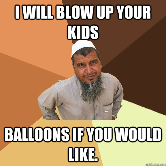 I will blow up your kids Balloons if you would like.  Ordinary Muslim Man