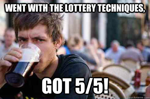 Went with the lottery techniques, Got 5/5!  Lazy College Senior