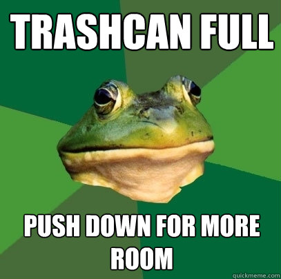 trashcan full push down for more room  Foul Bachelor Frog