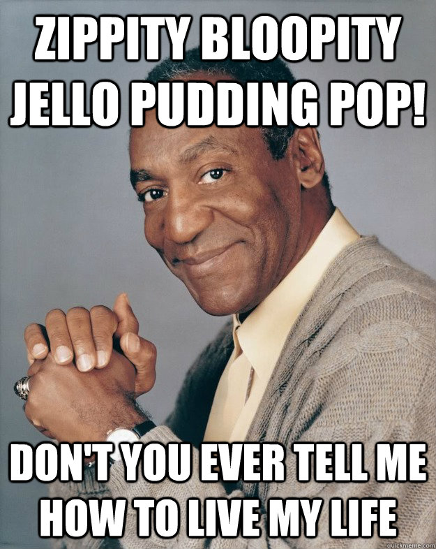 zippity bloopity jello pudding pop! don't you ever tell me how to live my life - zippity bloopity jello pudding pop! don't you ever tell me how to live my life  Bill Cosby