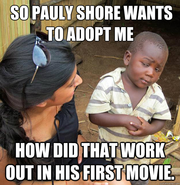  so Pauly Shore wants to adopt me How did that work out in his first movie.  Skeptical 3rd World Child