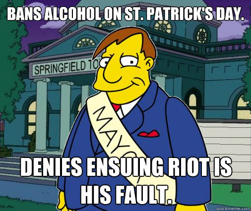 Bans alcohol on St. Patrick's Day. Denies ensuing riot is his fault.  