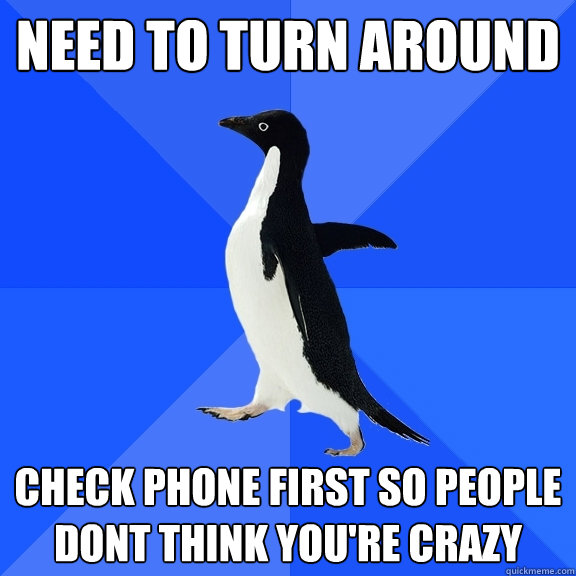 need to turn around check phone first so people dont think you're crazy  Socially Awkward Penguin