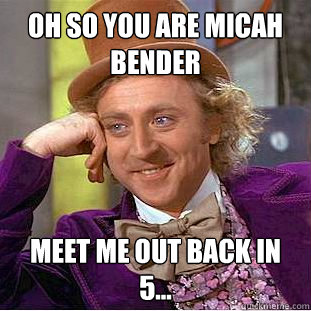 Oh so you are Micah Bender Meet me out back in 5...  Condescending Wonka