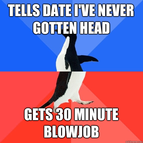 Tells date I've never gotten head Gets 30 minute blowjob   Socially Awkward Awesome Penguin