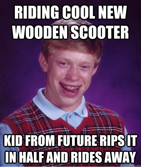 Riding cool new wooden scooter Kid from future rips it in half and rides away  Bad Luck Brian