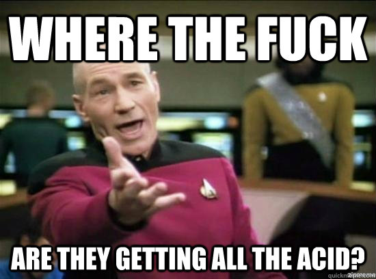 Where the fuck are they getting all the acid?  Annoyed Picard HD