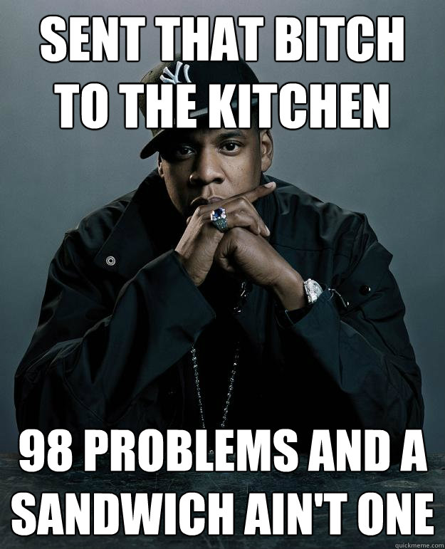 Sent that bitch to the kitchen 98 problems and a sandwich ain't one  Jay Z Problems
