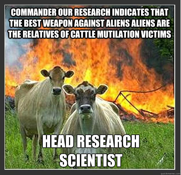 commander our research indicates that the best weapon against aliens aliens are the relatives of cattle mutilation victims Head research scientist  Evil cows
