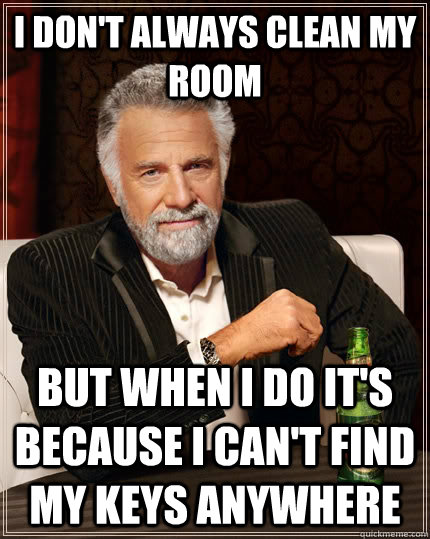 I don't always clean my room But when I do it's because I can't find my keys anywhere  The Most Interesting Man In The World