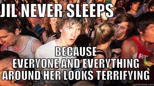 JIL NEVER SLEEPS              BECAUSE EVERYONE AND EVERYTHING AROUND HER LOOKS TERRIFYING Sudden Clarity Clarence