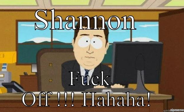 SHANNON  FUCK OFF !!! HAHAHA!  aaaand its gone