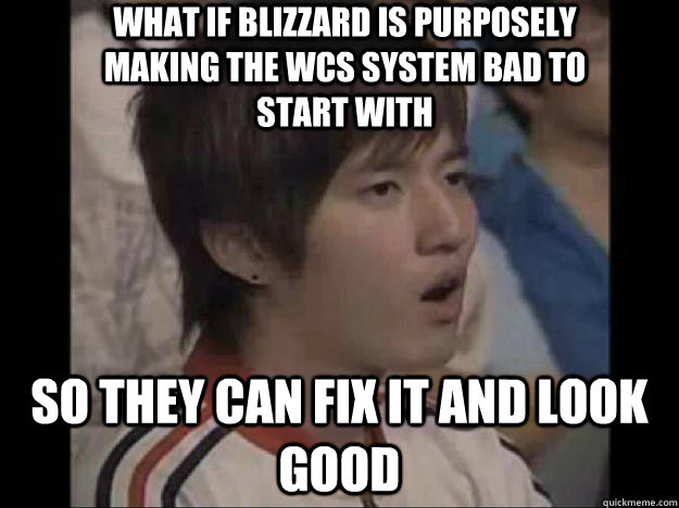 What if blizzard is purposely making the WCS system bad to start with so they can fix it and look good  conspiracy bisu