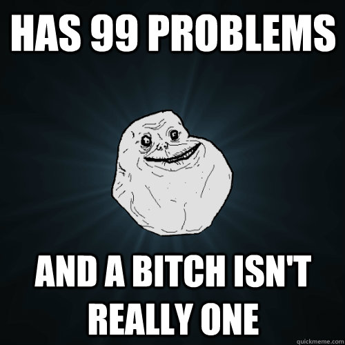 HAS 99 PROBLEMS AND A BITCH ISN'T REALLY ONE  Forever Alone
