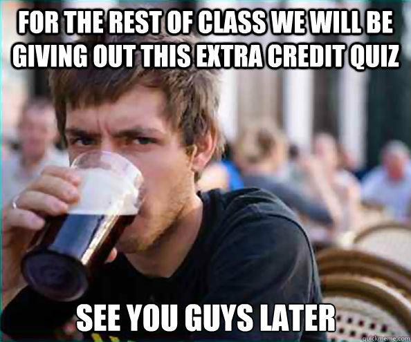 for the rest of class we will be giving out this extra credit quiz see you guys later  Lazy College Senior