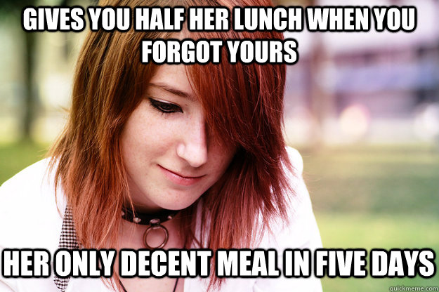 gives you half her lunch when you forgot yours her only decent meal in five days  