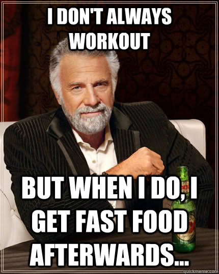 I don't always workout but when I do, I get fast food afterwards...  The Most Interesting Man In The World