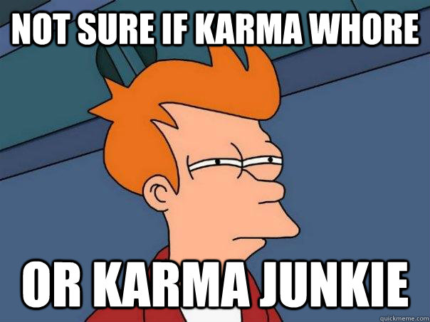 Not sure if karma whore Or karma junkie  Futurama Fry
