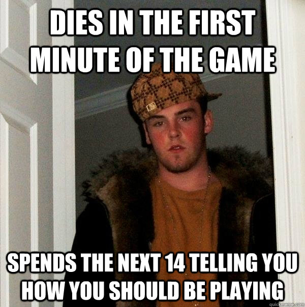 Dies in the first minute of the game Spends the next 14 telling you how you should be playing  Scumbag Steve