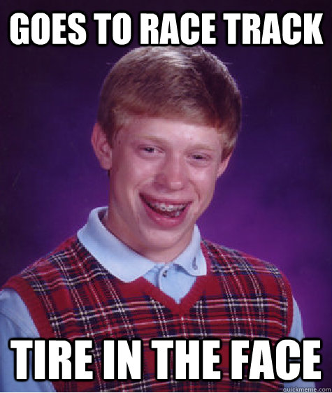 Goes to Race track Tire in the face - Goes to Race track Tire in the face  Bad Luck Brian