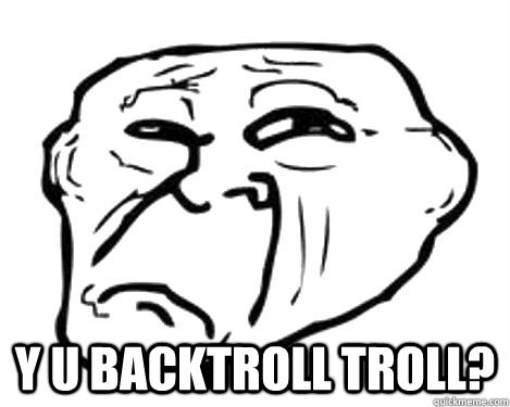  Y U BACKTROLL TROLL?  Backtrolled