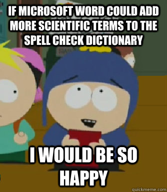 If Microsoft word could add more scientific terms to the spell check dictionary I would be so happy  Craig - I would be so happy