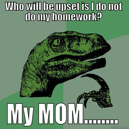 WHO WILL BE UPSET IS I DO NOT DO MY HOMEWORK? MY MOM........ Philosoraptor