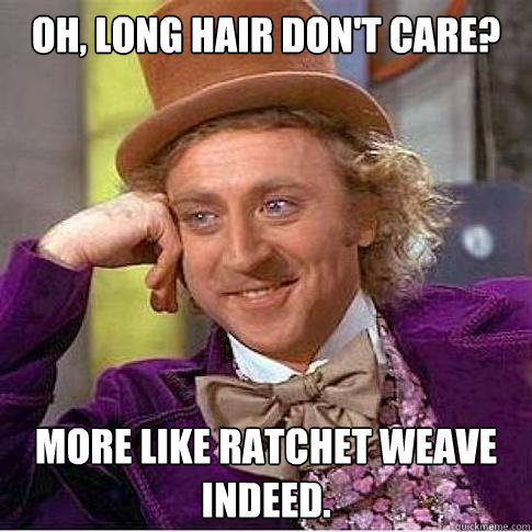 Oh, long hair don't care? More like ratchet weave indeed. - Oh, long hair don't care? More like ratchet weave indeed.  Condescending Willy Wonka