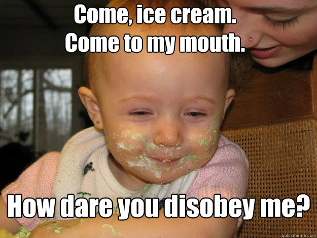 Come, ice cream. 
Come to my mouth. How dare you disobey me?  