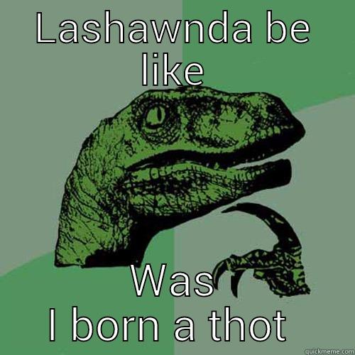 LASHAWNDA BE LIKE WAS I BORN A THOT  Philosoraptor