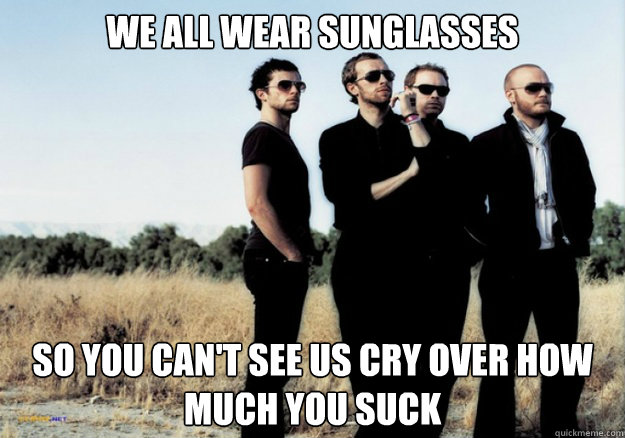 We all wear sunglasses So you can't see us cry over how much you suck - We all wear sunglasses So you can't see us cry over how much you suck  Scumbag Coldplay