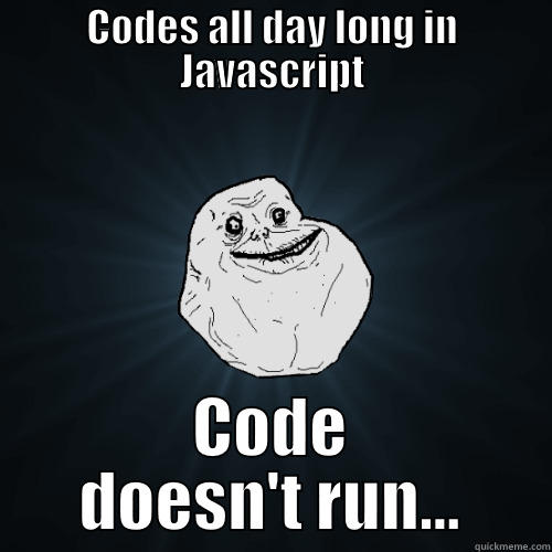 CODES ALL DAY LONG IN JAVASCRIPT CODE DOESN'T RUN... Forever Alone