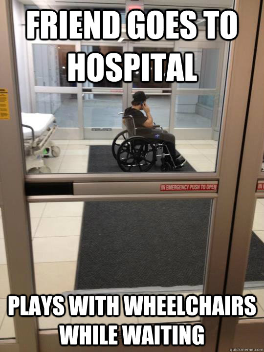 FRIEND GOES TO HOSPITAL PLAYS WITH WHEELCHAIRS WHILE WAITING - FRIEND GOES TO HOSPITAL PLAYS WITH WHEELCHAIRS WHILE WAITING  scumbag tony