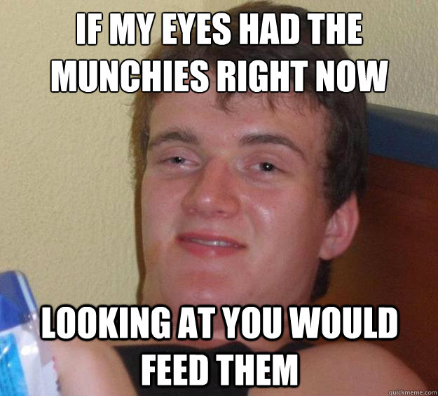 If my eyes had the 
munchies right now Looking at you would feed them  10 Guy