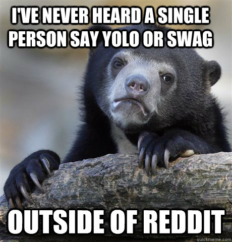 I've never heard a single person say Yolo or swag outside of reddit - I've never heard a single person say Yolo or swag outside of reddit  Confession Bear