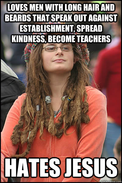 Loves men with long hair and beards that speak out against establishment, spread kindness, become teachers hates jesus  College Liberal