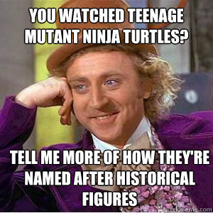 you watched teenage mutant ninja turtles? tell me more of how they're named after historical figures  willy wonka