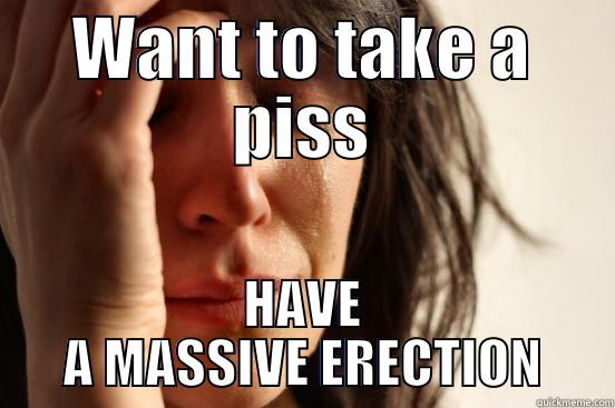 WANT TO TAKE A PISS HAVE A MASSIVE ERECTION First World Problems