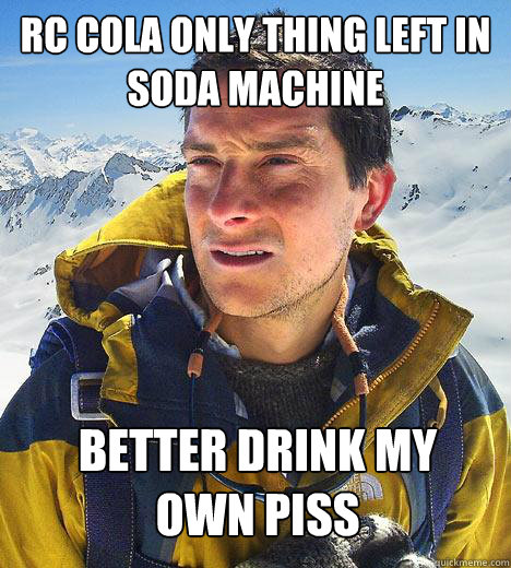RC cola only thing left in soda machine Better drink my
own piss - RC cola only thing left in soda machine Better drink my
own piss  Bear Grylls