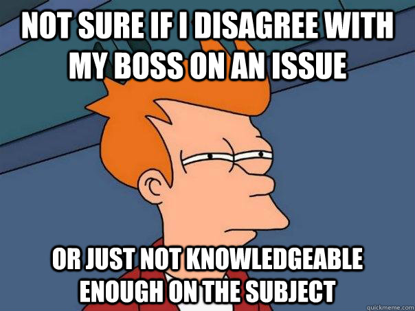 Not sure if I disagree with my boss on an issue Or just not knowledgeable enough on the subject  Futurama Fry