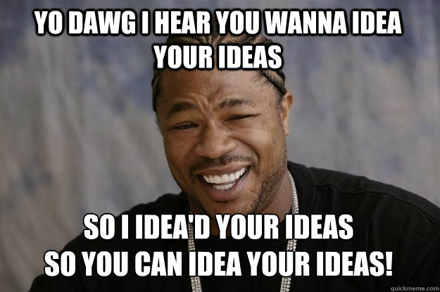 YO DAWG I HEAR YOU WANNA IDEA YOUR IDEAS SO I IDEA'D YOUR IDEAS 
SO YOU CAN IDEA YOUR IDEAS!  Xzibit meme