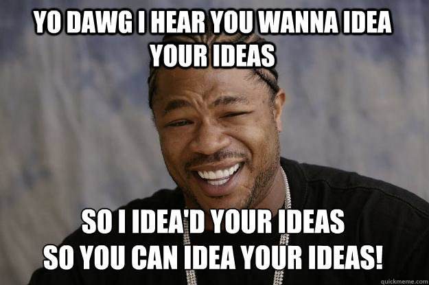 YO DAWG I HEAR YOU WANNA IDEA YOUR IDEAS SO I IDEA'D YOUR IDEAS 
SO YOU CAN IDEA YOUR IDEAS! - YO DAWG I HEAR YOU WANNA IDEA YOUR IDEAS SO I IDEA'D YOUR IDEAS 
SO YOU CAN IDEA YOUR IDEAS!  Xzibit meme