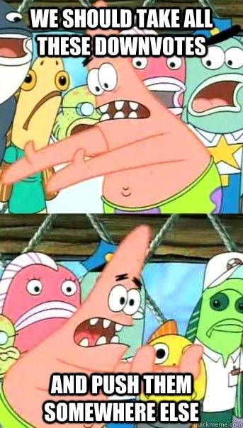 We should take all these downvotes And push them somewhere else  Push it somewhere else Patrick