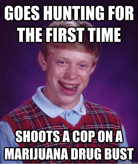 goes hunting for the first time shoots a cop on a marijuana drug bust  Bad Luck Brian