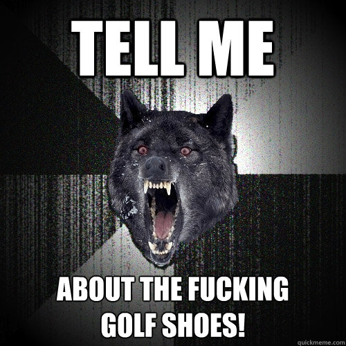 tell me about the fucking 
golf shoes!  Insanity Wolf